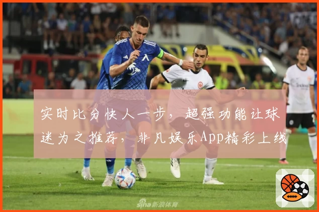 实时比分快人一步，超强功能让球迷为之推荐，非凡娱乐App精彩上线！