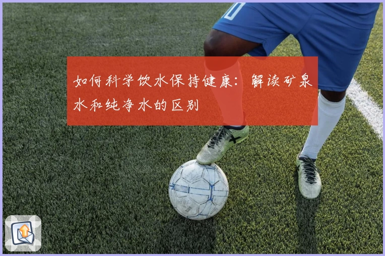 如何科学饮水保持健康：解读矿泉水和纯净水的区别