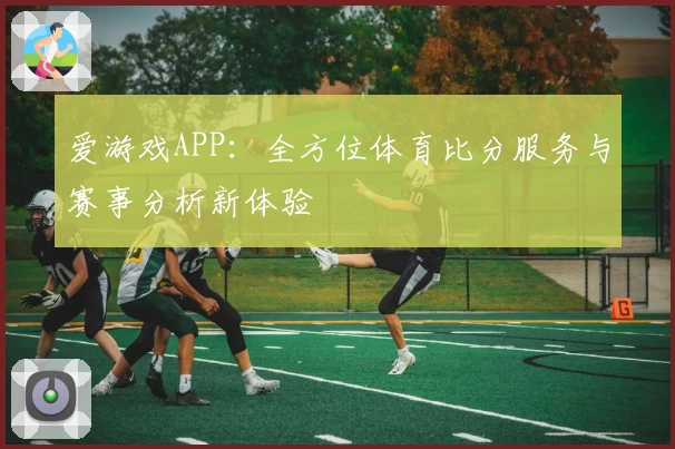 爱游戏APP：全方位体育比分服务与赛事分析新体验