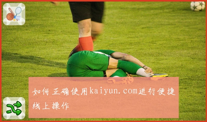 如何正确使用kaiyun.com进行便捷线上操作