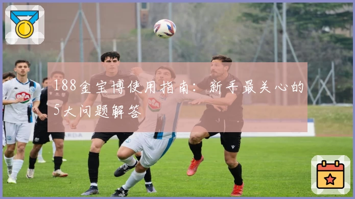 188金宝博使用指南：新手最关心的5大问题解答