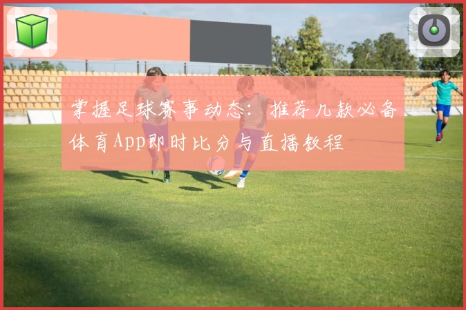 掌握足球赛事动态：推荐几款必备体育App即时比分与直播教程