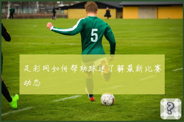 足彩网如何帮助球迷了解最新比赛动态