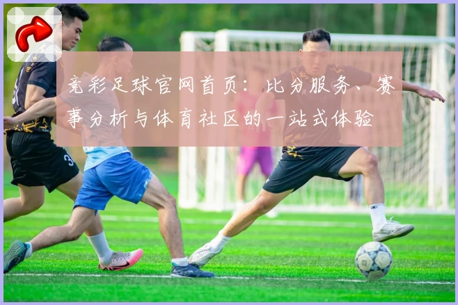 竞彩足球官网首页：比分服务、赛事分析与体育社区的一站式体验