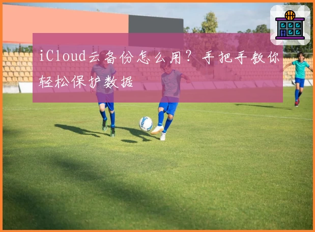 iCloud云备份怎么用？手把手教你轻松保护数据