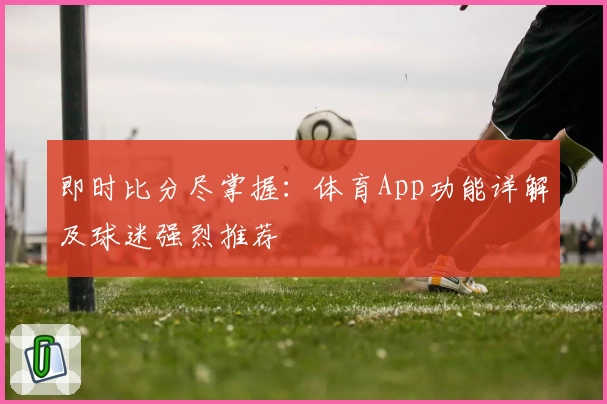 即时比分尽掌握：体育App功能详解及球迷强烈推荐