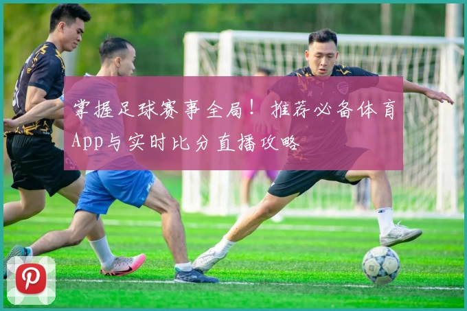 掌握足球赛事全局！推荐必备体育App与实时比分直播攻略
