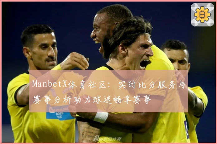 ManbetX体育社区：实时比分服务与赛事分析助力球迷畅享赛事