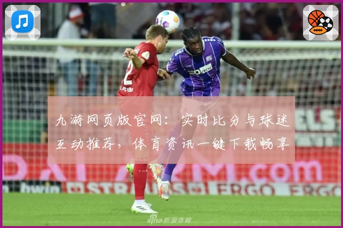 九游网页版官网：实时比分与球迷互动推荐，体育资讯一键下载畅享