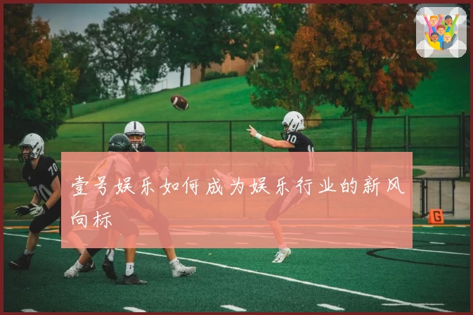壹号娱乐如何成为娱乐行业的新风向标