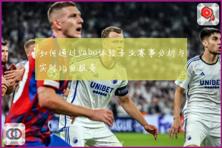 如何通过yabo体验专业赛事分析与实时比分服务