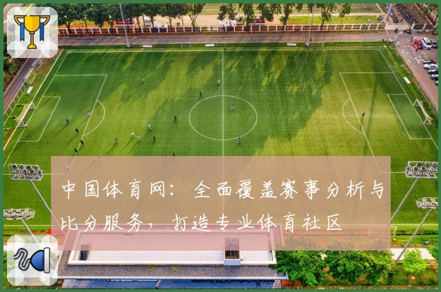 中国体育网：全面覆盖赛事分析与比分服务，打造专业体育社区