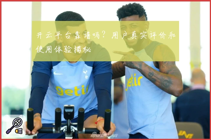 开云平台靠谱吗？用户真实评价和使用体验揭秘