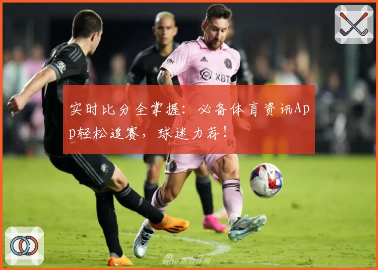 实时比分全掌握：必备体育资讯App轻松追赛，球迷力荐！