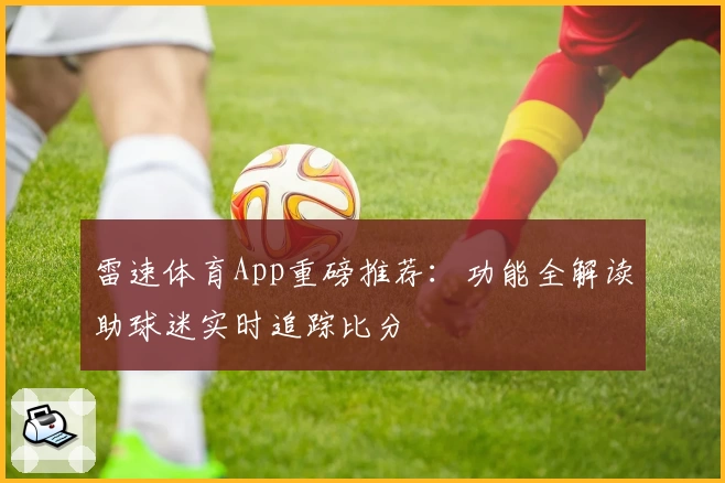 雷速体育App重磅推荐：功能全解读助球迷实时追踪比分