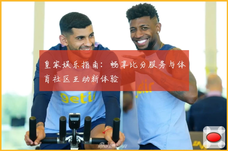 皇家娱乐指南：畅享比分服务与体育社区互动新体验