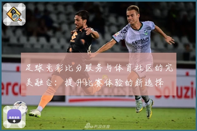 足球竞彩比分服务与体育社区的完美融合：提升比赛体验的新选择