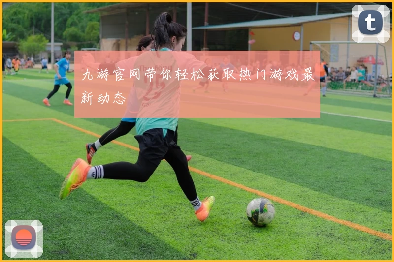 九游官网带你轻松获取热门游戏最新动态