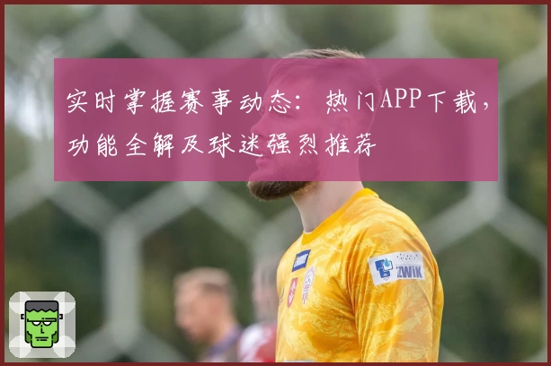 实时掌握赛事动态：热门APP下载，功能全解及球迷强烈推荐