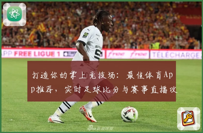 打造你的掌上竞技场：最佳体育App推荐，实时足球比分与赛事直播攻略必备