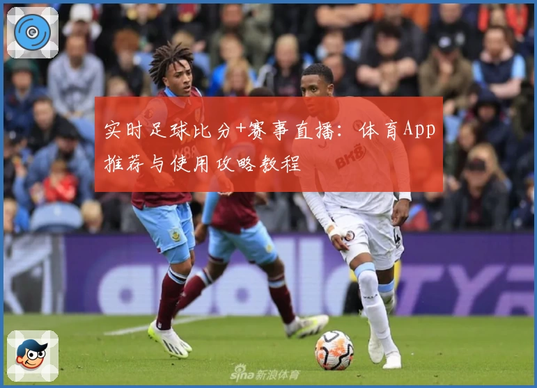 实时足球比分+赛事直播：体育App推荐与使用攻略教程
