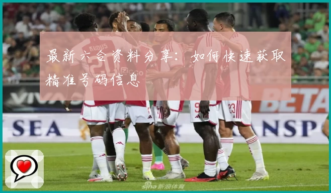 最新六合资料分享：如何快速获取精准号码信息