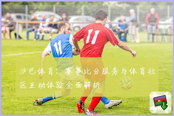 沙巴体育：赛事比分服务与体育社区互动体验全面解析