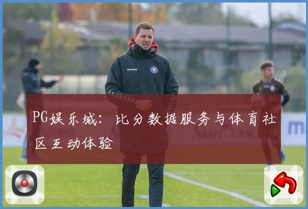 PG娱乐城：比分数据服务与体育社区互动体验