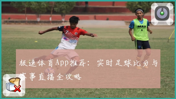 极速体育App推荐：实时足球比分与赛事直播全攻略