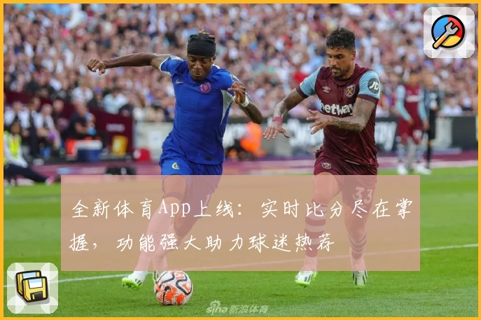 全新体育App上线：实时比分尽在掌握，功能强大助力球迷热荐