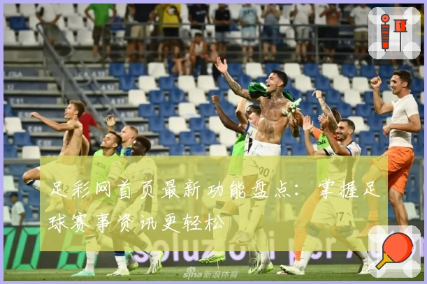 足彩网首页最新功能盘点：掌握足球赛事资讯更轻松