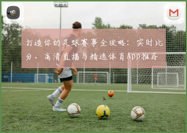 打造你的足球赛事全攻略：实时比分、高清直播与精选体育App推荐