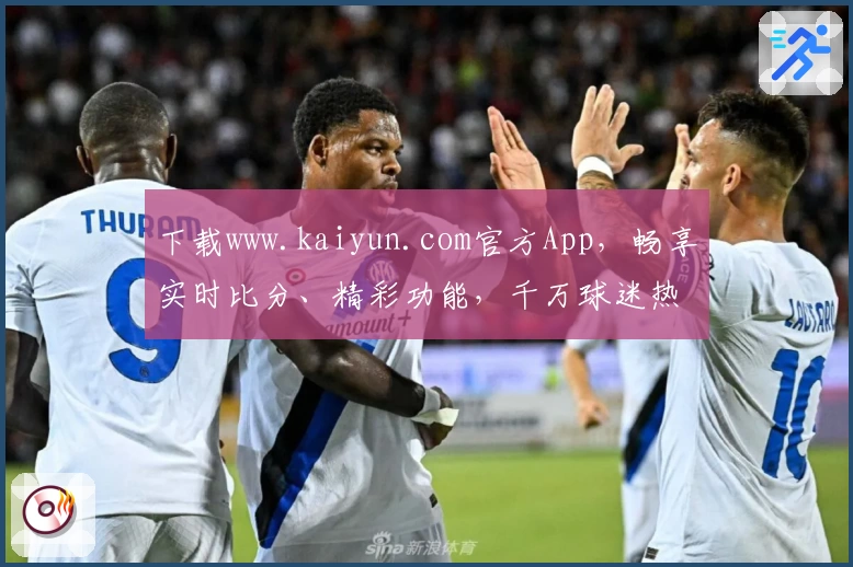 下载www.kaiyun.com官方App，畅享实时比分、精彩功能，千万球迷热力推荐！