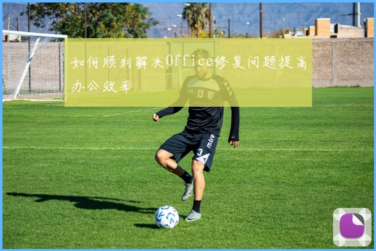 如何顺利解决Office修复问题提高办公效率