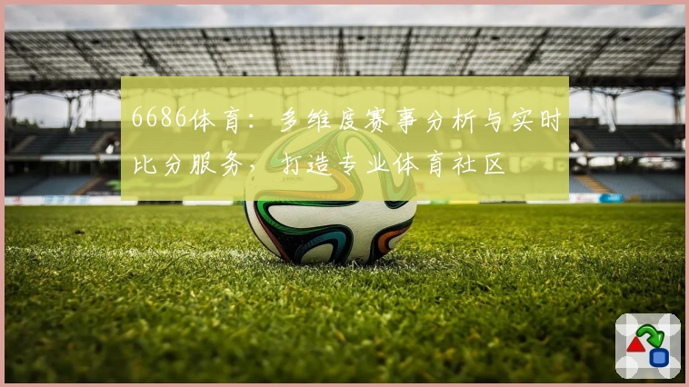 6686体育：多维度赛事分析与实时比分服务，打造专业体育社区