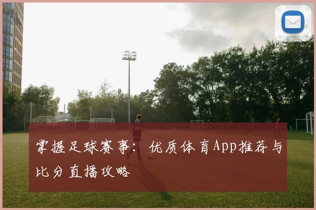 掌握足球赛事：优质体育App推荐与比分直播攻略