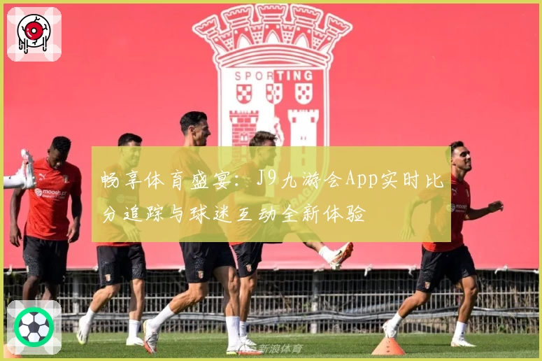 畅享体育盛宴：J9九游会App实时比分追踪与球迷互动全新体验