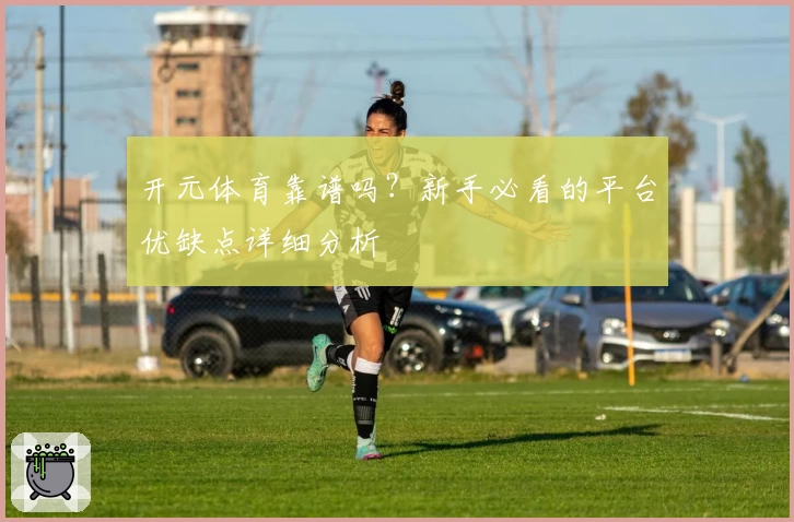 开元体育靠谱吗？新手必看的平台优缺点详细分析