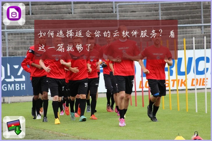 如何选择适合你的云软件服务？看这一篇就够了