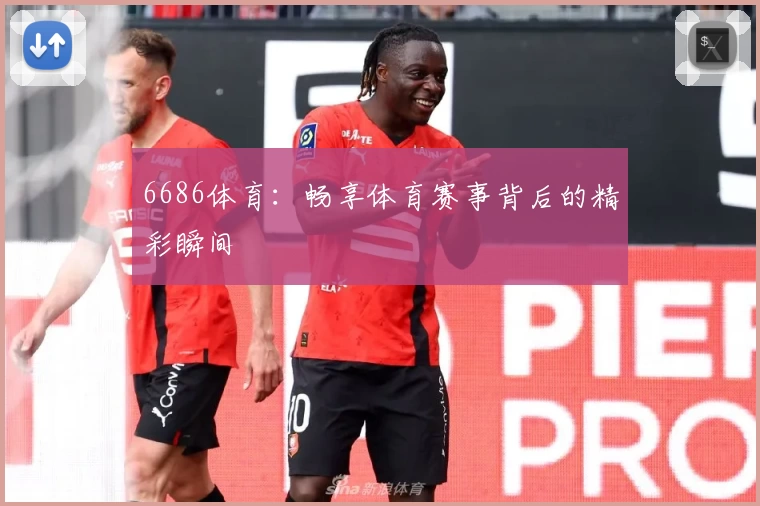 6686体育：畅享体育赛事背后的精彩瞬间
