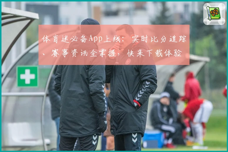 体育迷必备App上线：实时比分追踪、赛事资讯全掌握，快来下载体验