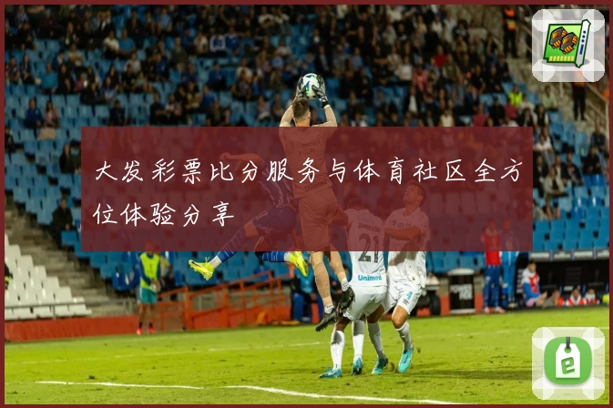 大发彩票比分服务与体育社区全方位体验分享