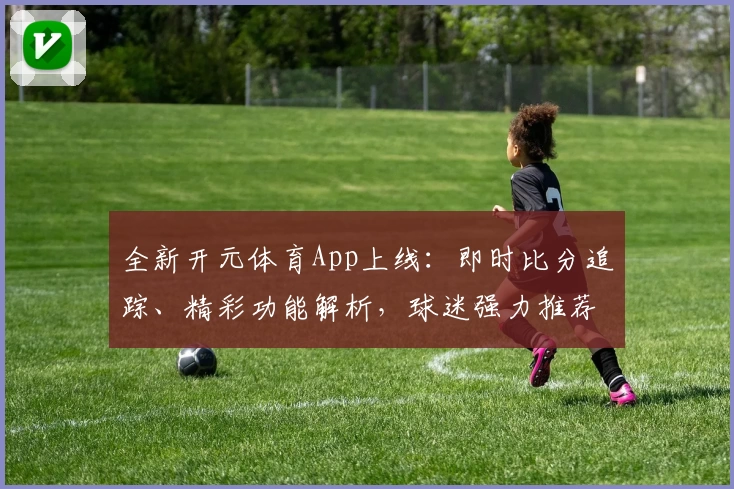 全新开元体育App上线：即时比分追踪、精彩功能解析，球迷强力推荐