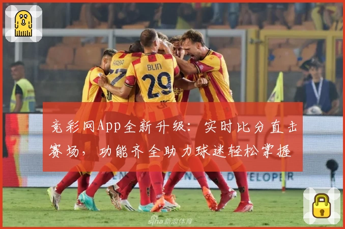 竞彩网App全新升级：实时比分直击赛场，功能齐全助力球迷轻松掌握赛事动态
