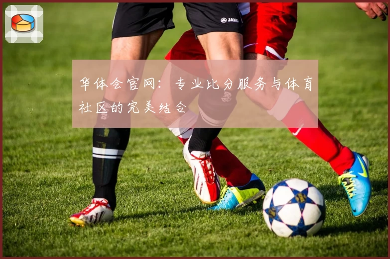 华体会官网：专业比分服务与体育社区的完美结合