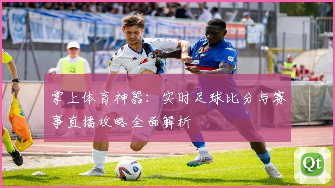 掌上体育神器：实时足球比分与赛事直播攻略全面解析