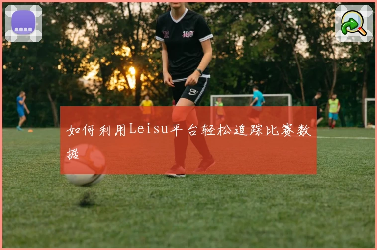 如何利用Leisu平台轻松追踪比赛数据