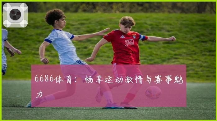 6686体育：畅享运动激情与赛事魅力