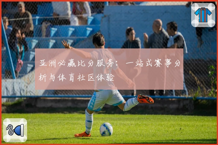 亚洲必赢比分服务：一站式赛事分析与体育社区体验