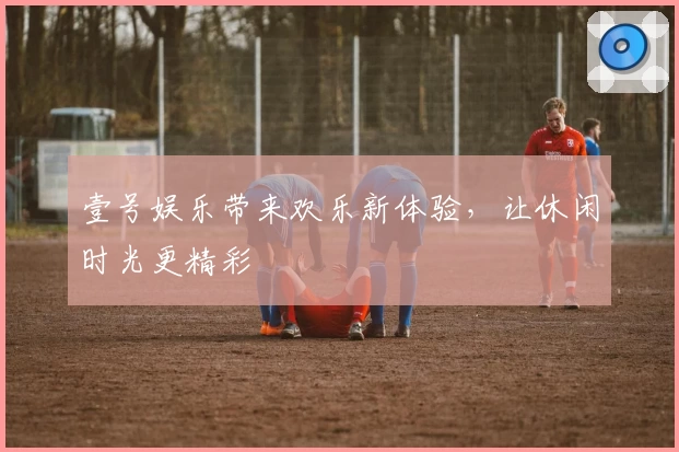 壹号娱乐带来欢乐新体验，让休闲时光更精彩
